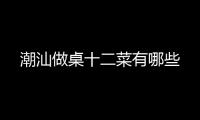 潮汕做桌十二菜有哪些