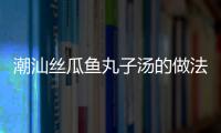 潮汕絲瓜魚丸子湯的做法