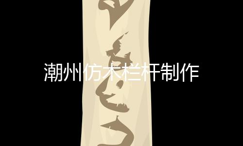 潮州仿木欄桿制作