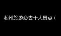 潮州旅游必去十大景點(diǎn)（潮州旅游攻略）