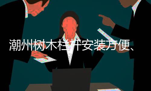 潮州樹木欄桿安裝方便、技術精湛