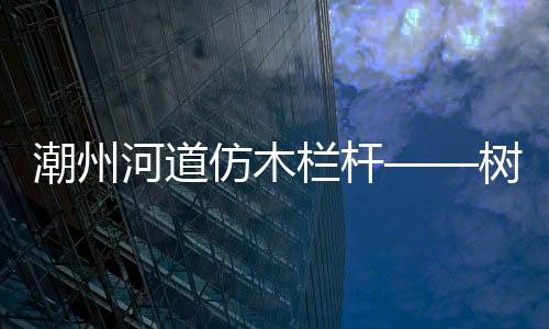 潮州河道仿木欄桿——樹木護欄——廣州友翠圍欄
