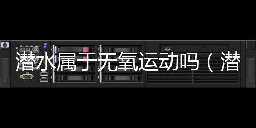 潛水屬于無氧運動嗎（潛水是無氧運動嗎）