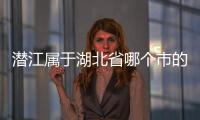 潛江屬于湖北省哪個市的縣級市（潛江屬于湖北省哪個市）