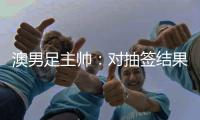 澳男足主帥：對(duì)抽簽結(jié)果滿意 也是我們所期待的