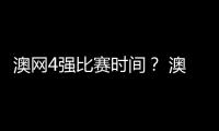 澳網4強比賽時間？ 澳大利亞公開賽賽程