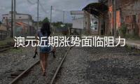 澳元近期漲勢(shì)面臨阻力