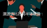 澳波談比蘇馬半場被換：他有時像局外人，球員都會有低谷期