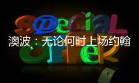 澳波：無論何時上場約翰遜都在努力帶來影響，現在他需要保持穩定