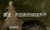 澳波：對目前的成績并不滿意，我認為在將來這一定會有所改變