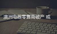 澳洲電器零售商破產 或有望賣給中國買家