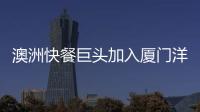 澳洲快餐巨頭加入廈門(mén)洋“雞”大戰(zhàn)