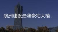 澳洲建設(shè)最薄豪宅大樓，寬僅11.5m（組圖）