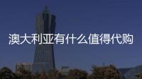 澳大利亞有什么值得代購的東西，深圳有什么值得購買的東西
