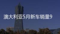 澳大利亞5月新車銷量9.7萬輛 增長3.6%