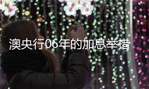 澳央行06年的加息舉措仍在影響澳建筑業