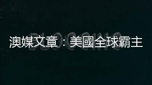 澳媒文章：美國全球霸主幻想的終結(jié)