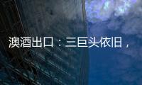 澳酒出口：三巨頭依舊，結構變化暗涌