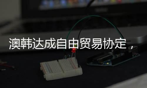 澳韓達成自由貿易協定，韓將取消葡萄酒關稅