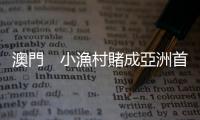 澳門　小漁村賭成亞洲首富 — 亞半球傳奇城市｜天下雜誌