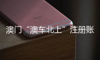 澳門“澳車北上”注冊賬號人數突破2.28萬人