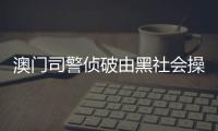 澳門司警偵破由黑社會操控高利貸集團71人被捕3年借出逾1億賺3200萬