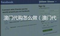 澳門代購怎么做（澳門代購怎么做才能掙錢）