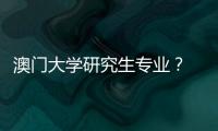 澳門大學(xué)研究生專業(yè)？ 澳門大學(xué)研究生招生