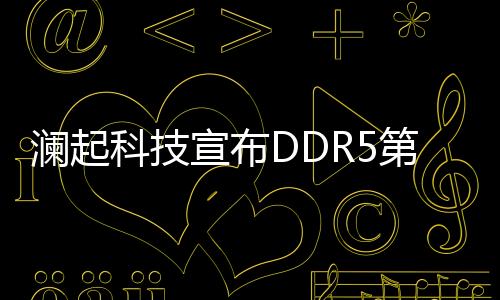 瀾起科技宣布DDR5第一子代內存接口及模組配套芯片實現量產