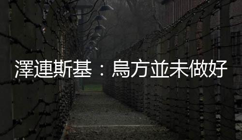 澤連斯基：烏方並未做好與俄方談判的準備