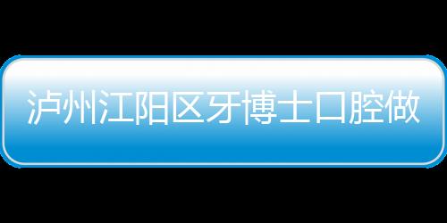 瀘州江陽區牙博士口腔做種植牙怎么樣~一日得種牙技術獲贊