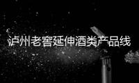 瀘州老窖延伸酒類產(chǎn)品線 重回三甲前路漫漫