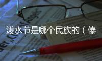 潑水節是哪個民族的（傣族潑水節的風俗和寓意）