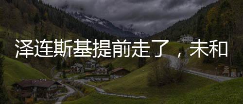 澤連斯基提前走了，未和拉夫羅夫同桌會面