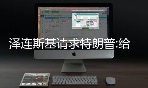 澤連斯基請(qǐng)求特朗普:給我打個(gè)電話吧