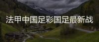 法甲中國足彩國足最新戰況虎撲足球最新進展