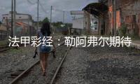 法甲彩經：勒阿弗爾期待爆冷大巴黎激戰馬賽