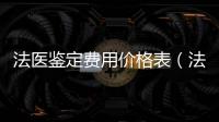 法醫(yī)鑒定費用價格表（法醫(yī)鑒定費用）