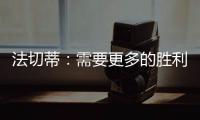 法切蒂：需要更多的勝利