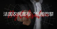 法國(guó)農(nóng)民宣布“包圍巴黎”？中國(guó)駐法國(guó)大使館發(fā)布提醒