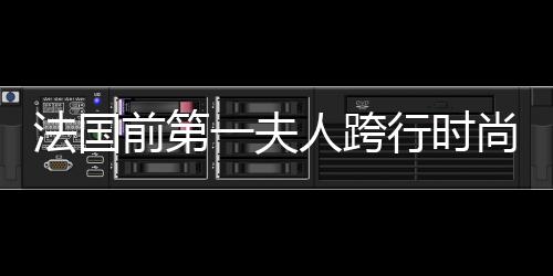 法國前第一夫人跨行時尚編輯【風尚】風尚中國網