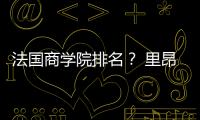 法國商學院排名？ 里昂商學院相當于國內什么大學