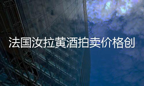 法國汝拉黃酒拍賣價格創(chuàng)新高