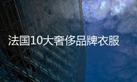 法國10大奢侈品牌衣服（法國奢侈品牌衣服有哪些）
