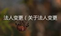 法人變更（關于法人變更的基本情況說明介紹）