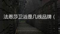 法恩莎衛浴是幾線品牌（法恩莎衛浴）