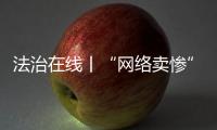 法治在線丨“網絡賣慘”帶貨，當心套路滿滿