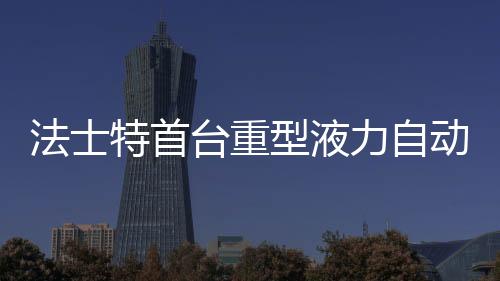 法士特首臺重型液力自動變速器西安下線專汽家園