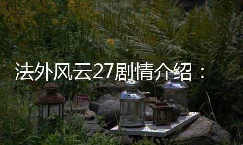 法外風云27劇情介紹：淑馨公開與傳富的關系