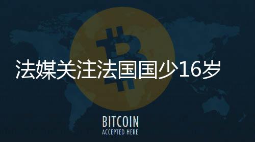 法媒關注法國國少16歲新星梅西：技術和身體出色已隨一線隊訓練
